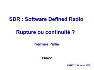 F6AZZ 12 Octobre 2007
SDR : Software Defined Radio
Rupture ou continuité ?
Première Partie
F6AZZ
 