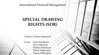 Professor: Gohar Stepanyan
Group: Lida Arshakyan
Anna Mamyan
Marina Sedrakyan
Vahan Poghosyan
Tigran Zohrabyan
International Financial Management
SPECIAL DRAWING
RIGHTS (SDR)
1
 