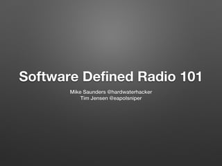 Software Defined Radio 101
Mike Saunders @hardwaterhacker
Tim Jensen @eapolsniper
 