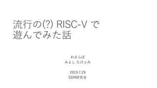 流行の(?) RISC-V で
遊んでみた話
わさらぼ
みよし たけふみ
2019.7.29
SDR研究会
 