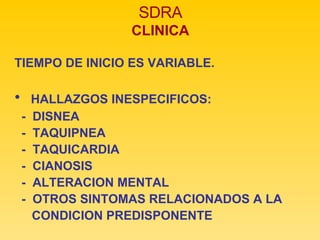 SDRA CLINICA TIEMPO DE INICIO ES VARIABLE. HALLAZGOS INESPECIFICOS: -  DISNEA -  TAQUIPNEA -  TAQUICARDIA -  CIANOSIS -  ALTERACION MENTAL -  OTROS SINTOMAS RELACIONADOS A LA  CONDICION PREDISPONENTE 