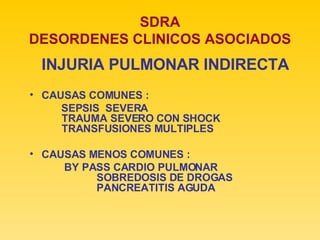SDRA DESORDENES CLINICOS ASOCIADOS INJURIA PULMONAR INDIRECTA CAUSAS COMUNES : SEPSIS  SEVERA  TRAUMA SEVERO CON SHOCK  TRANSFUSIONES MULTIPLES CAUSAS MENOS COMUNES : BY PASS CARDIO PULMONAR   SOBREDOSIS DE DROGAS   PANCREATITIS AGUDA 