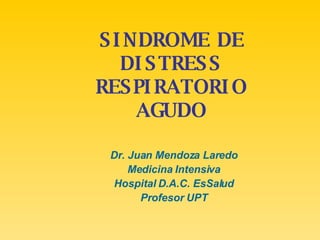 SINDROME DE DISTRESS RESPIRATORIO AGUDO Dr. Juan Mendoza Laredo Medicina Intensiva Hospital D.A.C. EsSalud Profesor UPT 