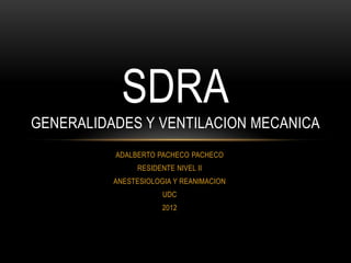 SDRA
GENERALIDADES Y VENTILACION MECANICA
          ADALBERTO PACHECO PACHECO
               RESIDENTE NIVEL II
          ANESTESIOLOGIA Y REANIMACION
                      UDC
                      2012
 