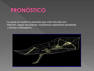 La causa de muerte en pacientes que viven tres días son:
Infección, sepsis secundarias, insuficiencia respiratoria persistente
 y fracaso multiorgánico.
 
