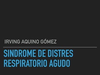 SINDROME DE DISTRES
RESPIRATORIO AGUDO
IRVING AQUINO GÓMEZ
 