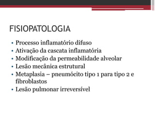 FISIOPATOLOGIA
• Processo inflamatório difuso
• Ativação da cascata inflamatória
• Modificação da permeabilidade alveolar
• Lesão mecânica estrutural
• Metaplasia – pneumócito tipo 1 para tipo 2 e
fibroblastos
• Lesão pulmonar irreversível
 