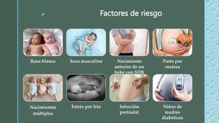 z Factores de riesgo
Raza blanca Sexo masculino Nacimiento
anterior de un
bebé con SDR
Parto por
cesárea
Nacimientos
múltiples
Estrés por frío Infección
perinatal
Niños de
madres
diabéticas
 