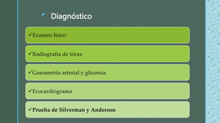 z
Diagnóstico
Examen físico
Radiografía de tórax
Gasometría arterial y glicemia
Ecocardiograma
Prueba de Silverman y Anderson
 