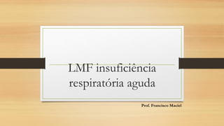 LMF insuficiência
respiratória aguda
Prof. Francisco Maciel
 