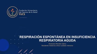 RESPIRACIÓN ESPONTÁNEA EN INSUFICIENCIA
RESPIRATORIA AGUDA
Anamaria Morales Sáenz
Residente medicina crítica cuidado intensivo
 