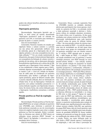 III Consenso Brasileiro de Ventilação Mecânica

podem não oferecer benefício adicional ao resultado
do tratamento.(17)

Hipercapnia permissiva
Recomendação: Hipercapnia (permitir que o
PaCO2 se eleve acima do normal, denominada
“hipercapnia permissiva”) pode ser tolerada em
pacientes com LPA, se necessário para minimizar a
pressão de platô e o volume corrente.
Grau de recomendação: A
Comentário: Pacientes tratados em estudos que
objetivam limitar o volume corrente e a pressão
nas vias aéreas têm apresentado melhores taxas
de sobrevida, apesar de a hipercapnia não ser um
objetivo primário e sim uma conseqüência da estratégia utilizada.(10,14) Em um estudo randomizado de
48 pacientes, dos quais 25 desenvolveram hipercapnia
em conseqüência da limitação de volume corrente e
pressões de vias aéreas, não se observaram alterações
hemodinâmicas significativas até o sétimo dia de VM,
sugerindo que a hipercapnia é bem tolerada.(18) Não
se tem estabelecido o limite superior para o PaCO2,
existindo algumas recomendações não-validadas de
se manter o pH > 7,20-7,25. Infusão de bicarbonato de sódio pode ser considerada em pacientes
selecionados, para facilitar a aplicação da hipercapnia permissiva, apesar de faltarem estudos sobre
o assunto. Quando utilizado, deve ser ministrado em
infusão lenta. O uso da hipercapnia é limitado em
pacientes com acidose metabólica preexistente e é
contra-indicado naqueles com hipertensão intracraniana. Da mesma forma, são contra-indicações para
a hipercapnia: insuficiência coronariana e arritmias
agudas.

Pressão positiva ao final da expiração
(PEEP)
Recomendação: Pressão positiva ao final da expiração (PEEP) deve ser sempre utilizada em pacientes
com LPA/SDRA, para minimizar o potencial de
lesão pulmonar associada ao uso de concentrações
tóxicas de oxigênio inspirado e para evitar o colapso
pulmonar ao final da expiração. Ainda é contraditório na literatura que valores de PEEP devem ser
utilizados nesses pacientes (PEEP “elevada” vs.
PEEP “baixa”). No Apêndice 1, encontra-se a recomendação deste Consenso.
Grau de recomendação: A

S 121

Comentário: Elevar a pressão expiratória final
na LPA/SDRA mantém as unidades alveolares
abertas para participarem das trocas gasosas, resultando no aumento da PaO2 e na proteção contra
a lesão pulmonar associada à abertura e fechamento cíclicos de unidades alveolares recrutáveis.
Um ensaio clínico com 53 pacientes, 29 dos quais
ventilados com volume corrente de 6 mL/kg e PEEP
selecionada individualmente para cada paciente
(2 cmH2O acima do ponto de inflexão inferior
– Pflex – da curva pressão-volume do sistema respiratório, com média de PEEP = 16 cmH2O), observou
uma taxa de mortalidade aos 28 dias quase duas
vezes menor nesse grupo em comparação com os
24 pacientes ventilados com um volume corrente
de 12 mL/kg e PEEP ajustada para se manter a
FIO2 < 60% (média de PEEP = 8 cmH2O).(10) Em
um estudo semelhante com 37 pacientes, a mesma
estratégia protetora, com PEEP baseada na curva
pressão-volume (média = 14.8 cmH2O), resultou
em uma grande redução de citoquinas no lavado
bronco-alveolar e no plasma.(19) Um ensaio clínico
espanhol prospectivo e randomizado, utilizando o
mesmo delineamento (50 ventilação convencional x
53 estratégia protetora – PEEP pelo Pflex), demonstrou redução significativa na mortalidade hospitalar
(25 de 45 [55.5%] vs. 17 de 50 [34%], p = .041).(15)
Entretanto, em outro ensaio clínico multicêntrico com 549 pacientes ventilados com volume
corrente baixo (6 mL/kg) e pressão de platô limitada
(≤ 30 cmH2O), randomizados para receber PEEP
“elevada” (média de 13 cmH2O) vs. “baixa” (média
de 8 cmH2O), selecionadas através de tabelas com
combinações de FIO2 - PEEP predeterminadas, não
se observou diferença na mortalidade e no tempo
de VM entre os dois grupos.(20) Apesar de sugerir
que o valor de PEEP seja indiferente, esse estudo
apresentou alguns problemas metodológicos, que
foram discutidos e reconhecidos pelos próprios
autores: os pacientes randomizados para o grupo de
PEEP elevada eram significativamente mais velhos e
tinham menores relações PaO2/FIO2 que pacientes
do grupo PEEP baixa, além de serem pacientes mais
graves à entrada, como refletido pelos mais elevados
escores de gravidade (APACHE II). Houve também
mudança do protocolo ao longo do estudo, através
da modificação das tabelas de FIO2 - PEEP, durante
o estudo. Porém, sua maior limitação pode ter
sido titular a PEEP visando apenas à manutenção
da oxigenação, e não com vistas à prevenção da
J Bras Pneumol. 2007;33(Supl 2):S 119-S 127

 