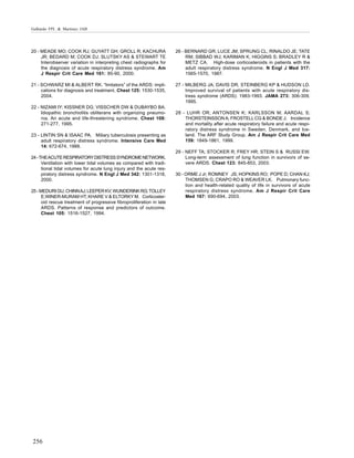 Galhardo FPL & Martinez JAB

20 - MEADE MO; COOK RJ; GUYATT GH; GROLL R; KACHURA
JR; BEDARD M; COOK DJ; SLUTSKY AS & STEWART TE
Interobserver variation in interpreting chest radiographs for
the diagnosis of acute respiratory distress syndrome. Am
J Respir Crit Care Med 161: 85-90, 2000.

26 - BERNARD GR; LUCE JM; SPRUNG CL; RINALDO JE; TATE
RM; SIBBAD WJ; KARIMAN K; HIGGINS S; BRADLEY R &
METZ CA. High-dose corticosteroids in patients with the
adult respiratory distress syndrome. N Engl J Med 317:
1565-1570, 1987.

21 - SCHWARZ MI & ALBERT RK. “Imitators” of the ARDS: implications for diagnosis and treatment. Chest 125: 1530-1535,
2004.

27 - MILBERG JA; DAVIS DR; STEINBERG KP & HUDSON LD.
Improved survival of patients with acute respiratory distress syndrome (ARDS): 1983-1993. JAMA 273: 306-309,
1995.

22 - NIZAMI IY; KISSNER DG; VISSCHER DW & DUBAYBO BA.
Idiopathic bronchiolitis obliterans with organizing pneumonia. An acute and life-threatening syndrome. Chest 108:
271-277, 1995.
23 - LINTIN SN & ISAAC PA. Miliary tuberculosis presenting as
adult respiratory distress syndrome. Intensive Care Med
14: 672-674, 1988.
24 - THE ACUTE RESPIRATORY DISTRESS SYNDROME NETWORK.
Ventilation with lower tidal volumes as compared with traditional tidal volumes for acute lung injury and the acute respiratory distress syndrome. N Engl J Med 342: 1301-1318,
2000.
25 - MEDURI GU; CHINN AJ; LEEPER KV; WUNDERINK RG; TOLLEY
E;WINER-MURAM HT; KHARE V & ELTORKY M. Corticosteroid rescue treatment of progressive fibroproliferation in late
ARDS. Patterns of response and predictors of outcome.
Chest 105: 1516-1527, 1994.

256

28 - LUHR OR; ANTONSEN K; KARLSSON M; AARDAL S;
THORSTEINSSON A; FROSTELL CG & BONDE J. Incidence
and mortality after acute respiratory failure and acute respiratory distress syndrome in Sweden, Denmark, and Iceland. The ARF Study Group. Am J Respir Crit Care Med
159: 1849-1861, 1999.
29 - NEFF TA; STOCKER R; FREY HR; STEIN S & RUSSI EW.
Long-term assessment of lung function in survivors of severe ARDS. Chest 123: 845-853, 2003.
30 - ORME J Jr; ROMNEY JS; HOPKINS RO; POPE D; CHAN KJ;
THOMSEN G; CRAPO RO & WEAVER LK. Pulmonary function and health-related quality of life in survivors of acute
respiratory distress syndrome. Am J Respir Crit Care
Med 167: 690-694, 2003.

 
