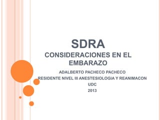 SDRA
CONSIDERACIONES EN EL
EMBARAZO
ADALBERTO PACHECO PACHECO
RESIDENTE NIVEL III ANESTESIOLOGIA Y REANIMACON
UDC
2013
 