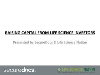 Presented by SecureDocs & Life Science Nation
RAISING CAPITAL FROM LIFE SCIENCE INVESTORS
 