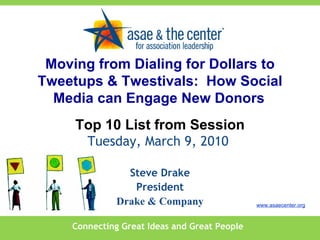 Connecting Great Ideas and Great People www.asaecenter.org Steve Drake President Drake & Company Moving from Dialing for Dollars to Tweetups & Twestivals:  How Social Media can Engage New Donors   Top 10 List from Session Tuesday, March 9, 2010  