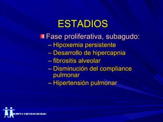 ESTADIOS Fase proliferativa, subagudo: Hipoxemia persistente Desarrollo de hipercapnia fibrositis alveolar Disminución del compliance pulmonar Hipertensión pulmonar 