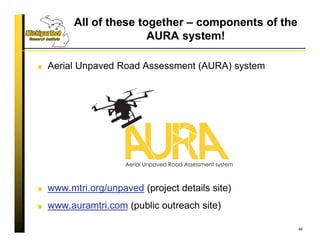 All of these together – components of the
AURA system!
Aerial Unpaved Road Assessment (AURA) system
www.mtri.org/unpaved (project details site)
www.auramtri.com (public outreach site)
46
 