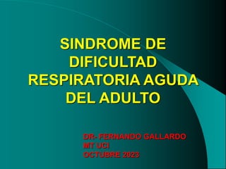 SINDROME DE
DIFICULTAD
RESPIRATORIA AGUDA
DEL ADULTO
DR- FERNANDO GALLARDO
MT UCI
OCTUBRE 2023
 