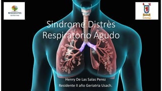 Sindrome Distrès
Respiratorio Agudo
Henry De Las Salas Perez
Residente II año Geriatria Usach.
 
