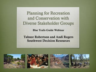Planning for Recreation
and Conservation with
Diverse Stakeholder Groups
Blue Trails Guide Webinar
Tahnee Robertson and Andi Rogers
Southwest Decision Resources
 