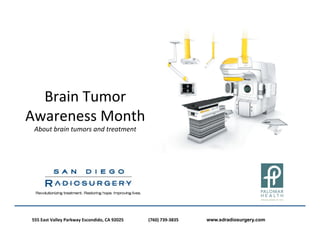 Brain	
  Tumor	
  	
  
Awareness	
  Month	
  	
  
   About	
  brain	
  tumors	
  and	
  treatment	
  

                                                      	
  


 555	
  East	
  Valley	
  Parkway	
  Escondido,	
  CA	
  92025	
  	
  	
  	
  	
  	
  	
  	
  	
  	
  	
  	
  	
  	
     	
  (760)	
  739-­‐3835	
  	
  	
  	
  	
  	
  	
  	
  	
  	
  	
  	
  	
     	
  www.sdradiosurgery.com
 