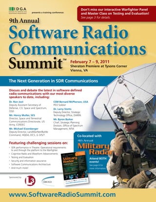 Don’t miss our interactive Warfighter Panel
                        presents a training conference:
                                                                      and Master Class on Testing and Evaluation!
                                                                      See page 3 for details.
9th Annual

Software Radio
Communications
Summit                                               TM
                                                            February 7 – 9, 2011
                                                            Sheraton Premiere at Tysons Corner
                                                            Vienna, VA


The Next Generation in SDR Communications

Discuss and debate the latest in software defined
radio communications with our most diverse
speakers to date, including:
Dr. Ron Jost                                CSM Bernard McPherson, USA
Deputy Assistant Secretary of               PEO Soldier
Defense, C3, Space and Spectrum,            Dr. Larry Stotts
OSD                                         Deputy Director, Strategic
Mr. Henry Muller, SES                       Technology Office, DARPA
Director, Space and Terrestrial             Mr. Byron Barker
Communications Directorate, US              Chief, Strategic Planning
Army, CERDEC                                Division, Office of Spectrum
Mr. Michael Eixenberger                     Management, NTIA
Deputy Director, LandWarNet/Battle
Command, HQDA, DCS, G 3/5/7                                       Co-located with
                                                                   4th Annual
Featuring challenging sessions on:
•   SDR performance in Theatre: Operational requirements
    to and through the platform to the Warfighter
                                                                   Military
•

•
    Cognitive Radio and Waveform Advancements
    Testing and Evaluation
                                                                      Radar                   TM




                                                                           Attend BOTH
•   Security and information assurance                                     events!
•   Software Communications Architecture                                   See page 6 for
•   And much more!                                                         more information



Sponsored by:




www.SoftwareRadioSummit.com
 