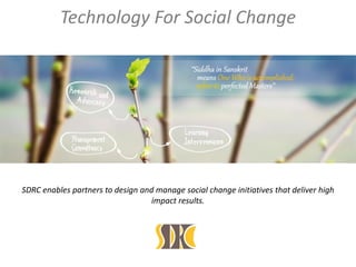 SDRC enables partners to design and manage social change initiatives that deliver high
impact results.
Technology For Social Change
 