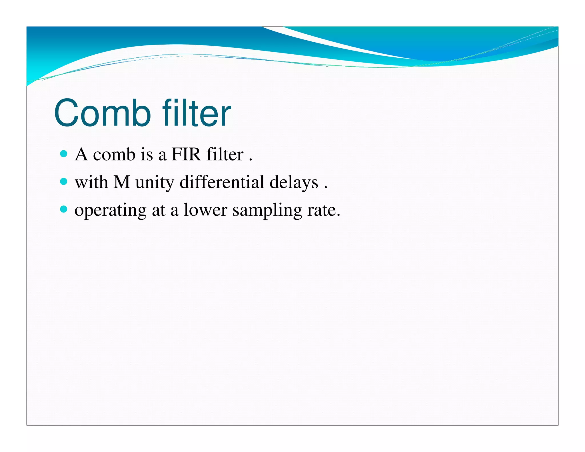 Comb filter
 A comb is a FIR filter .
 with M unity differential delays .
 operating at a lower sampling rate.
 