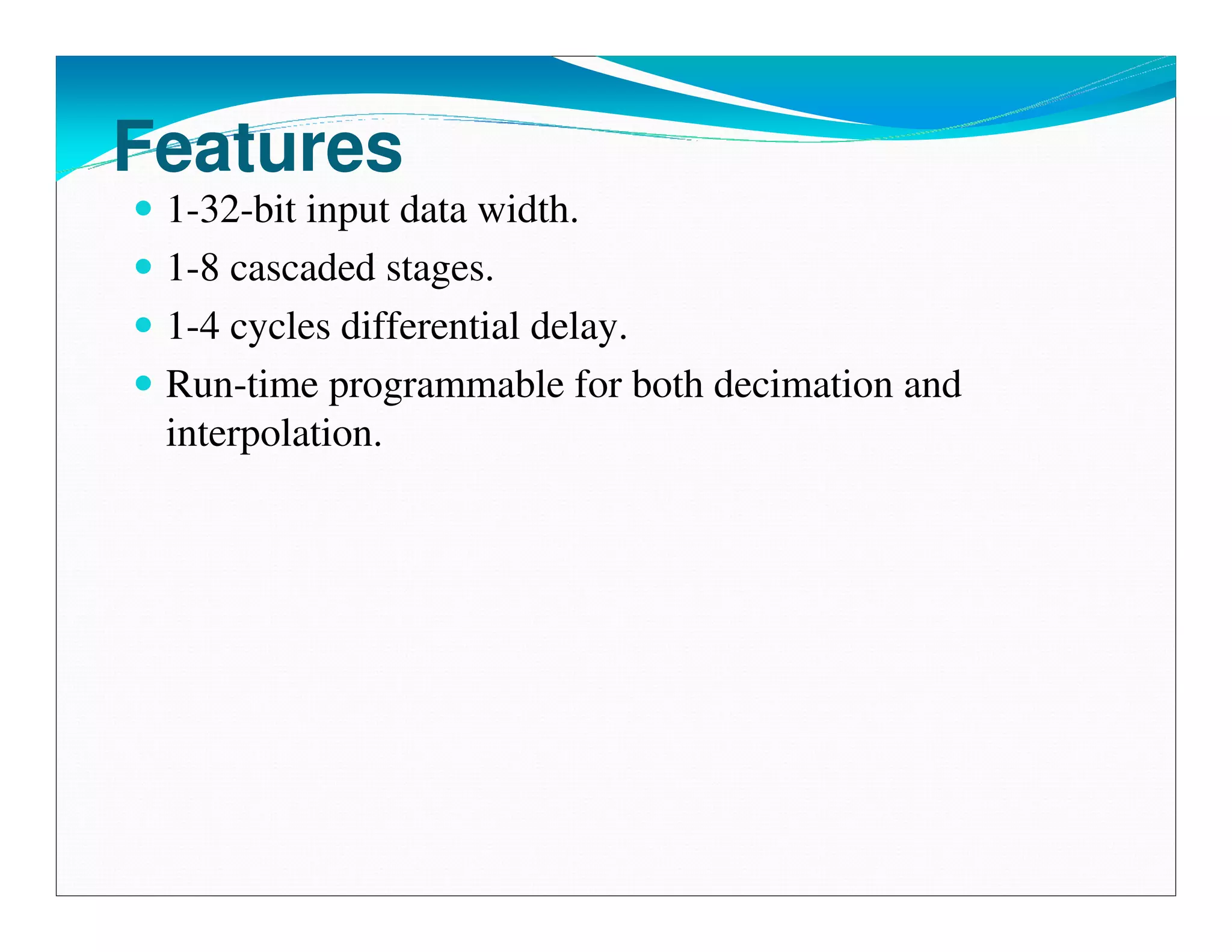 Features
 1-32-bit input data width.
 1-8 cascaded stages.
 1-4 cycles differential delay.
 Run-time programmable for both decimation and
 interpolation.
 