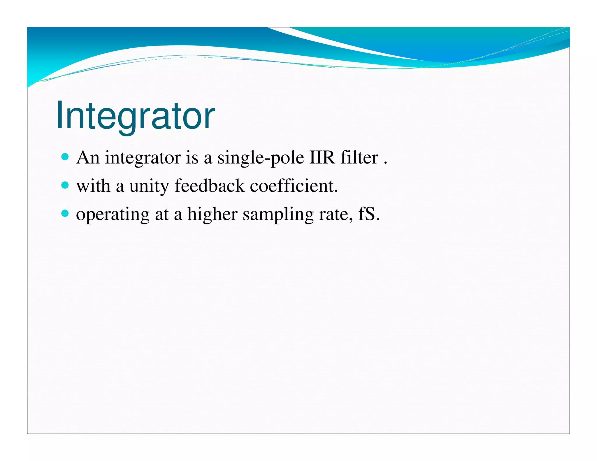 Integrator
 An integrator is a single-pole IIR filter .
 with a unity feedback coefficient.
 operating at a higher sampling rate, fS.
 