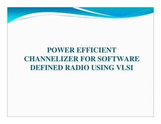 POWER EFFICIENT
CHANNELIZER FOR SOFTWARE
 DEFINED RADIO USING VLSI
 