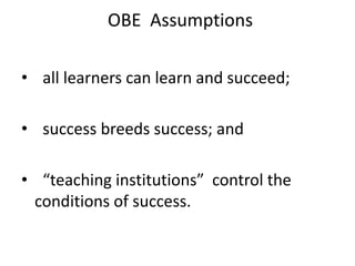 OBE Assumptions
• all learners can learn and succeed;
• success breeds success; and
• “teaching institutions” control the
conditions of success.
 