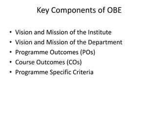 Key Components of OBE
• Vision and Mission of the Institute
• Vision and Mission of the Department
• Programme Outcomes (POs)
• Course Outcomes (COs)
• Programme Specific Criteria
 