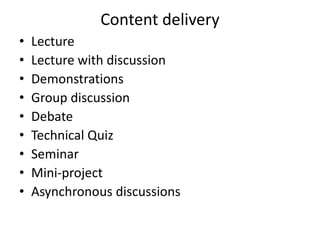Content delivery
• Lecture
• Lecture with discussion
• Demonstrations
• Group discussion
• Debate
• Technical Quiz
• Seminar
• Mini-project
• Asynchronous discussions
 