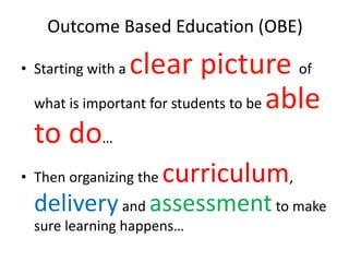 Outcome Based Education (OBE)
• Starting with a clear picture of
what is important for students to be able
to do…
• Then organizing the curriculum,
deliveryand assessmentto make
sure learning happens…
 