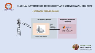 MADHAV INSTITUTE OF TECHNOLOGY AND SCIENCE GWALIOR ( M.P.)
( SOFTWARE DEFINED RADIO )
DEEPAK LODHA
0901ET181019
B.TECH | ET | MITS | GWL
.
 