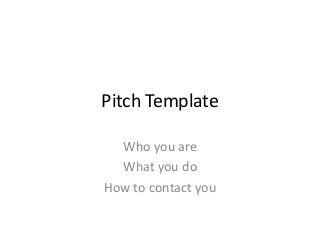 Pitch Template 
Who you are 
What you do 
How to contact you 
 