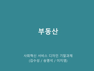 부동산
사회혁신 서비스 디자인 기말과제
(김수성 / 송명석 / 이지영)
 