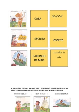 6. NA HISTÓRIA “NICOLAU TEVE UMA IDEIA” DESCOBRIMOS COMO É IMPORTANTE TER
IDEIAS. QUANDO SOMAMOS NOSSAS IDEIAS MUITAS COISAS LEGAIS PODEM SURGIR.
IDEIA DE NICOLAU + IDEIA DE JOÃO = CARRINHO DE MÃO
CASA
CASA
ESCRITA escrita
CARRINHO
DE MÃO
carrinho de
mão
 