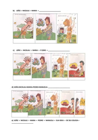 b) JOÃO + NICOLAU + MARIA = ________________________
c) JOÃO + NICOLAU + MARIA + P EDRO = ________________________
d) JOÃO+NICOLAU+MARIA+PEDRO+MANUELA= ________________________
e) JOÃO + NICOLAU + MARIA + PEDRO + MANUELA + SUA IDEIA + DE SEU COLEGA =
________________________
 