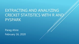 EXTRACTING AND ANALYZING
CRICKET STATISTICS WITH R AND
PYSPARK
Parag Ahire
February 16, 2020
 