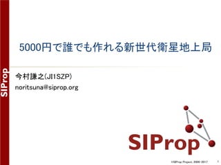 ©SIProp Project, 2006-2017 1
5000円で誰でも作れる新世代衛星地上局
～50USD Ground Station～
今村謙之(JI1SZP)
noritsuna@siprop.org
 