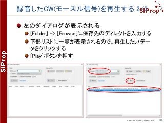 ©SIProp Project, 2006-2017 105
録音したCW(モースル信号)を再生する 2/3
左のダイアログが表示される
[Folder] -> [Browse]に保存先のディレクトを入力する
下部リストに一覧が表示されるので、再生したいデー
タをクリックする
[Play]ボタンを押す
 