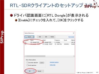 ©SIProp Project, 2006-2017 149
RTL-SDRクライアントのセットアップ 7/8
ドライバ認識画面に[RTL Dongle]が表示される
[Enable]にチェックを入れて、[OK]をクリックする
 
