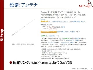 ©SIProp Project, 2006-2017 15
新世代衛星地上局の仕様
利得：衛星からのCWが受信できること
一般的な100mW出力なら、22dBくらいあればOK
http://www.jarl.org/Japanese/3_Fuji/teleme/tlmindex.htm
価格：中学生のお小遣いで買えること
5000円の受信専用設備
アマチュア無線機：15万円 + 安定化電源：1万円
SDRへ置き換え
TNC(モデム)：2万円
PCによるソフトウェア処理に置き換え
プリアンプ：2万円
IoTの流れをくむ、中華激安商品に置き換え(30dB)
クロス八木アンテナ：3万円 + ローテーター：20万円
モノポール(ロッド)・アンテナに置き換え(5.5dB)
無指向性のアンテナへの置き換え
入手性
アマゾンですべて購入可能
 