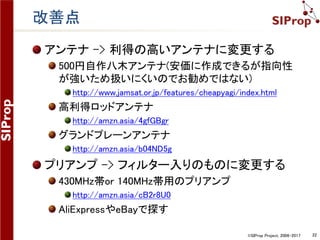 ©SIProp Project, 2006-2017 22
注意点
これらの設備は最低限である(利得:-92dB)
地上の違法無線が衛星周波数帯にも現れる
コンディションが良くないと受信するのは難しい
RTL-SDRは発熱により周波数がずれる
長時間受信時は手動調整が必要。斜めのものが衛星
ドップラーシフト
により斜めに
なっている
 