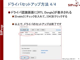©SIProp Project, 2006-2017 41
ドライバセットアップ方法 2/4
ドライバ認識画面が表示されるので、RTL-SDR
を検索する
Search -> RTL Dongle
 