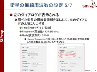©SIProp Project, 2006-2017 76
衛星の無線周波数の設定 3/7
衛星の利用する無線周波数情報を登録する
1. [Satellite List] -> [衛星名]をクリックする
2. [Current] -> [Organise]をクリックする
 