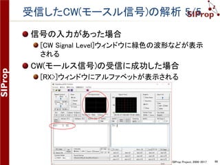 ©SIProp Project, 2006-2017 98
フィルターの範囲を広げる 6/6
変更されたフィルターの範囲
[4kHz]幅で設定した衛星周波数情報
広いほど、受信範囲が広がり「雑音」も多く拾ってしまう
程よい範囲を模索すること
変更されたフィルターの範囲
[4kHz]幅で設定した衛星周波数情報
広いほど、受信範囲が広がり「雑音」も多く拾ってしまう
程よい範囲を模索すること
 